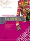 Costruiamo la moda. Per le Scuole superiori Costruiamo la moda. Per le Scuole superiori