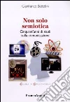Non solo semiotica. Cinquant'anni di studi sulla comunicazione Non solo semiotica. Cinquant'anni di studi sulla comunicazione