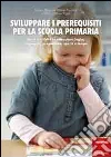Sviluppare i prerequisiti per la scuola primaria. Giochi e attività su attenzione, logica, linguaggio, pregrafismo, spazio e tempo Sviluppare i prerequisiti per la scuola primaria. Giochi e attività su attenzione, logica, linguaggio, pregrafismo, spazio e tempo