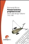 Pensare la tecnica progettare le cose. Storie del design italiano 1945-1980 Pensare la tecnica progettare le cose. Storie del design italiano 1945-1980