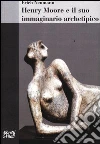 Henry Moore e il suo immaginario archetipico Henry Moore e il suo immaginario archetipico