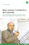 Non siamo l'ombelico del mondo. 100 editoriali sul Corriere dell'Alto Adige Non siamo l'ombelico del mondo. 100 editoriali sul Corriere dell'Alto Adige